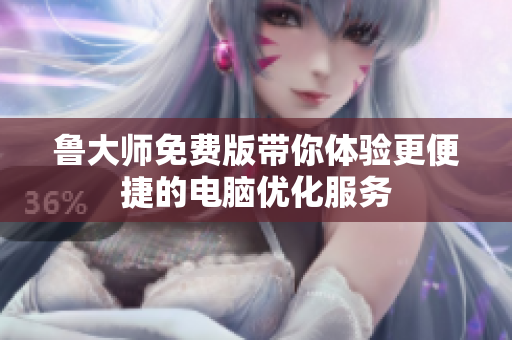 鲁大师免费版带你体验更便捷的电脑优化服务