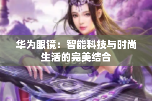 华为眼镜：智能科技与时尚生活的完美结合