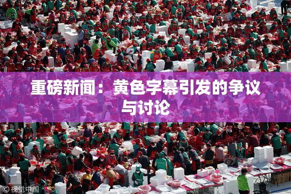 重磅新闻：黄色字幕引发的争议与讨论