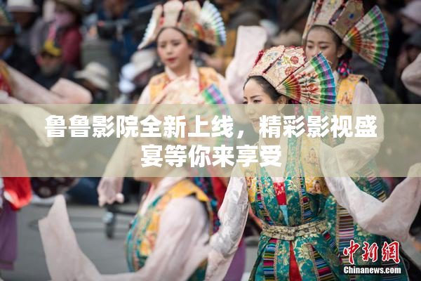 鲁鲁影院全新上线，精彩影视盛宴等你来享受