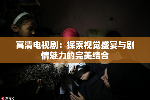 高清电视剧：探索视觉盛宴与剧情魅力的完美结合