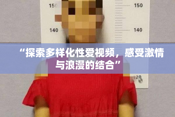 “探索多样化性爱视频，感受激情与浪漫的结合”