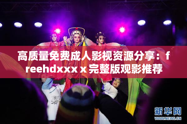 高质量免费成人影视资源分享：freehdxxxⅹ完整版观影推荐