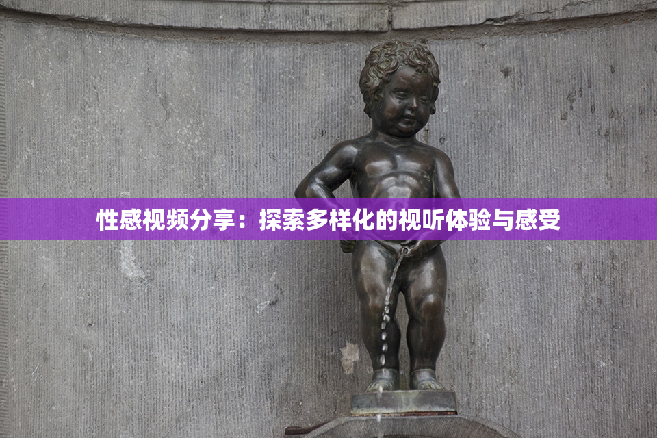 性感视频分享：探索多样化的视听体验与感受