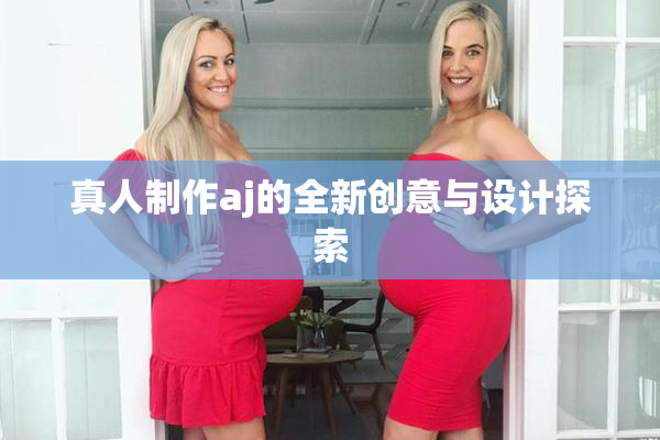 真人制作aj的全新创意与设计探索