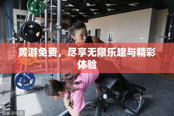 黄游免费，尽享无限乐趣与精彩体验