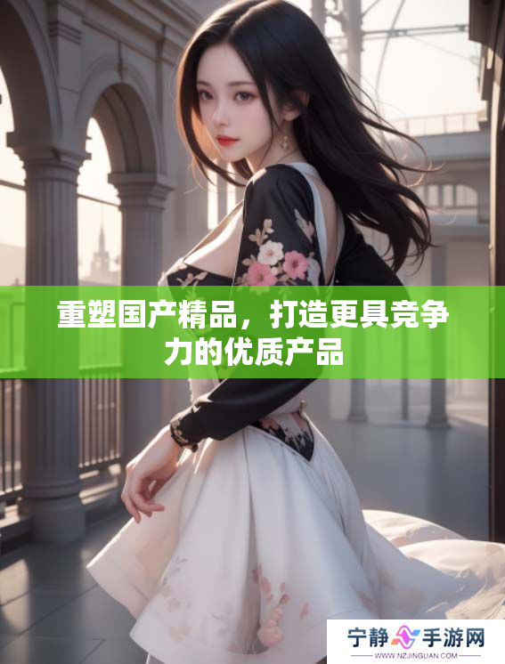 重塑国产精品，打造更具竞争力的优质产品