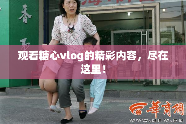 观看糖心vlog的精彩内容，尽在这里！