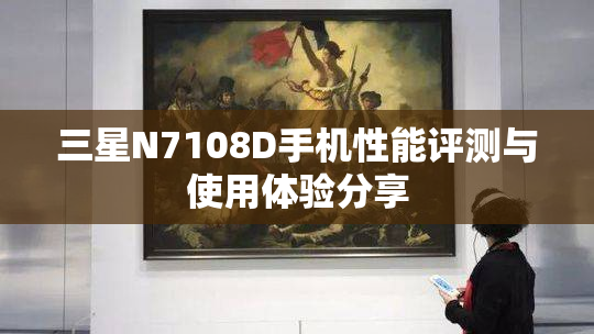 三星N7108D手机性能评测与使用体验分享
