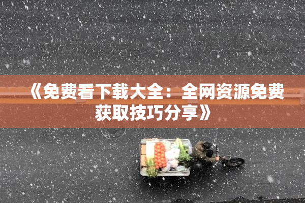 《免费看下载大全：全网资源免费获取技巧分享》