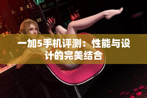 一加5手机评测：性能与设计的完美结合