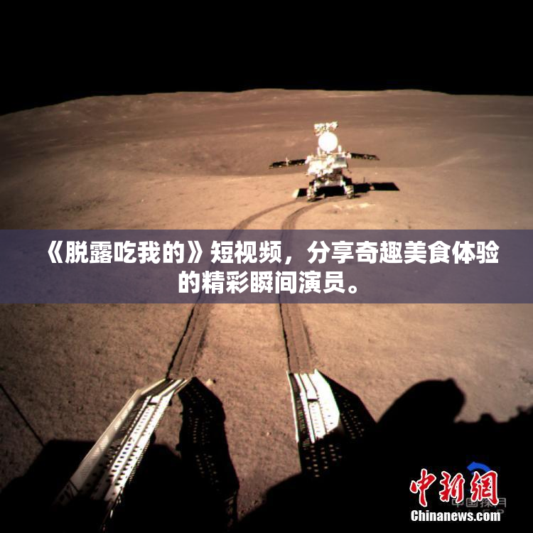 《脱露吃我的》短视频，分享奇趣美食体验的精彩瞬间演员。