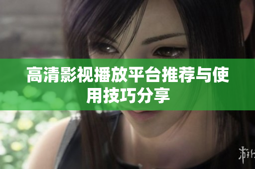 高清影视播放平台推荐与使用技巧分享