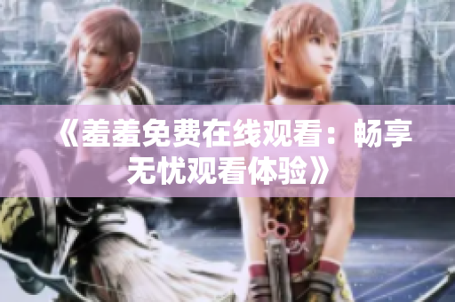 《羞羞免费在线观看：畅享无忧观看体验》