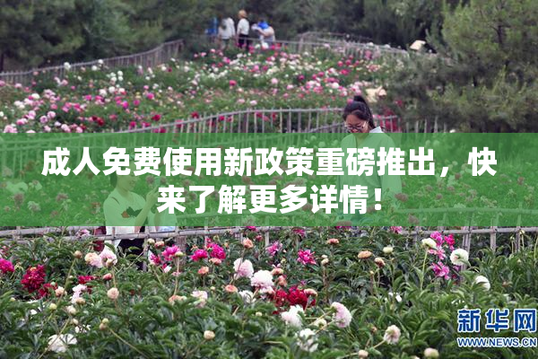 成人免费使用新政策重磅推出，快来了解更多详情！