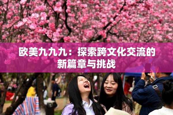 欧美九九九：探索跨文化交流的新篇章与挑战