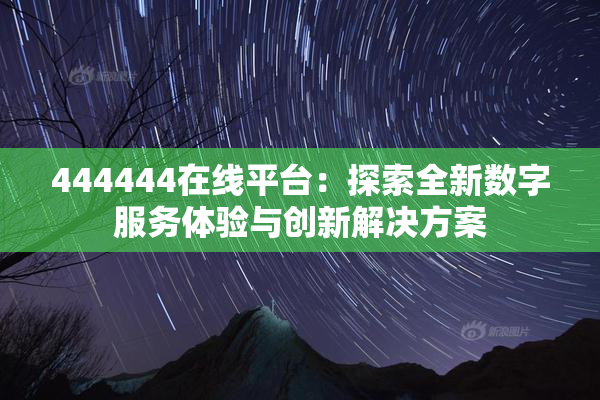444444在线平台：探索全新数字服务体验与创新解决方案