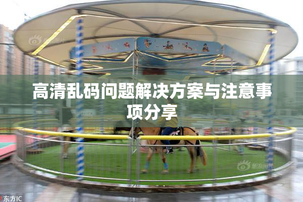 高清乱码问题解决方案与注意事项分享