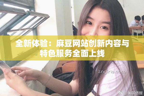 全新体验：麻豆网站创新内容与特色服务全面上线