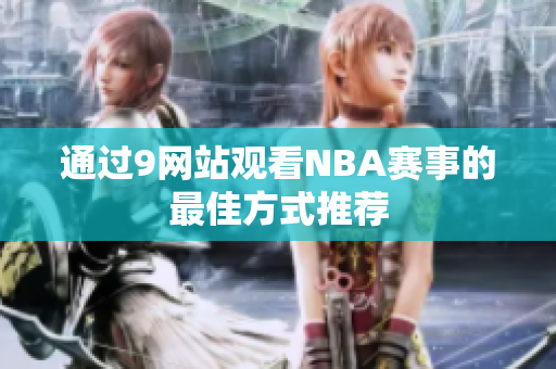 通过9网站观看NBA赛事的最佳方式推荐