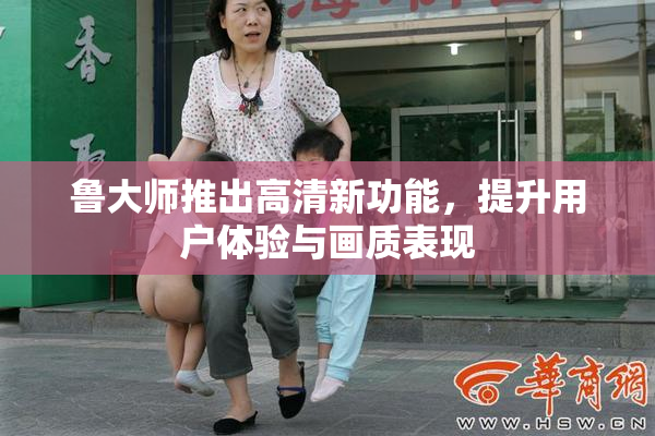 鲁大师推出高清新功能，提升用户体验与画质表现
