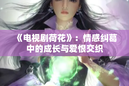 《电视剧荷花》：情感纠葛中的成长与爱恨交织