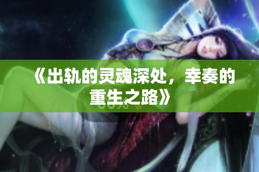 《出轨的灵魂深处，幸奏的重生之路》