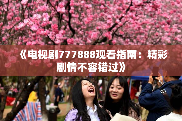 《电视剧777888观看指南：精彩剧情不容错过》