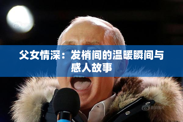 父女情深：发梢间的温暖瞬间与感人故事