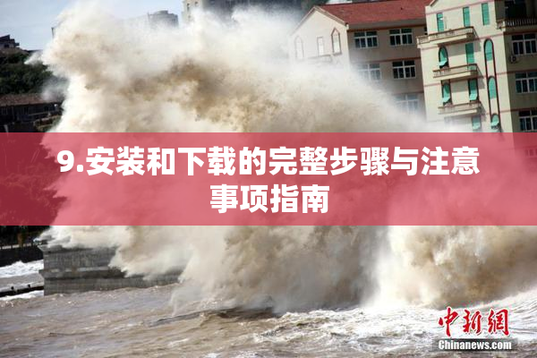 9.安装和下载的完整步骤与注意事项指南