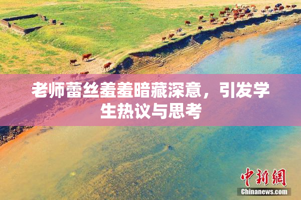 老师蕾丝羞羞暗藏深意，引发学生热议与思考