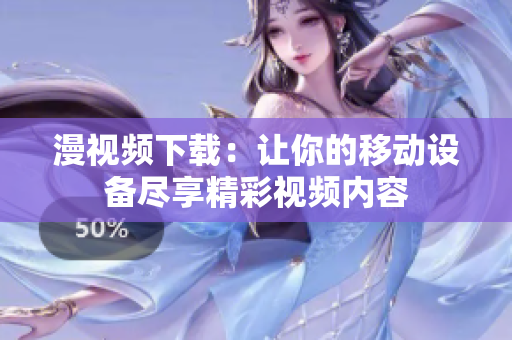 漫视频下载：让你的移动设备尽享精彩视频内容