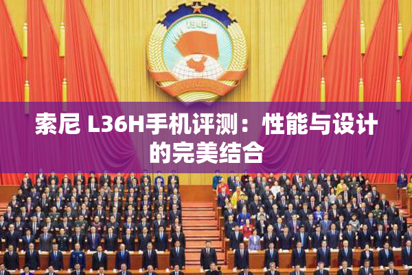 索尼 L36H手机评测：性能与设计的完美结合