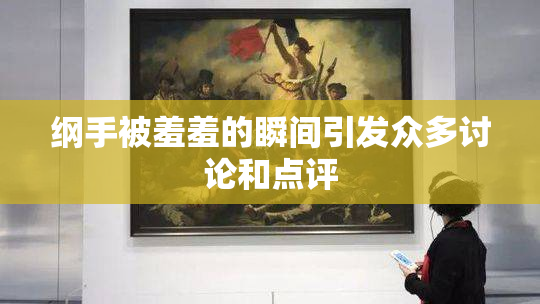 纲手被羞羞的瞬间引发众多讨论和点评