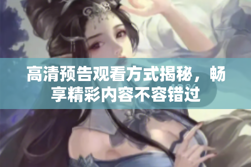 高清预告观看方式揭秘，畅享精彩内容不容错过