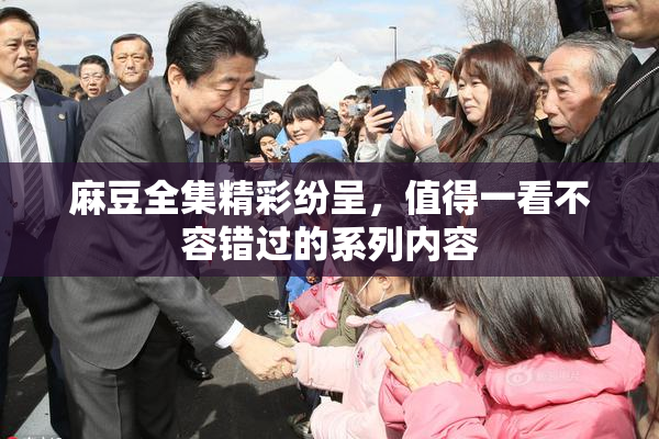 麻豆全集精彩纷呈，值得一看不容错过的系列内容