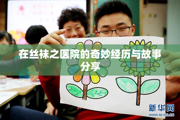 在丝袜之医院的奇妙经历与故事分享