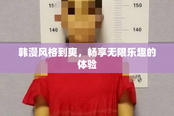 韩漫风格到爽，畅享无限乐趣的体验