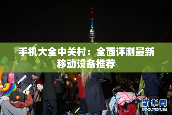 手机大全中关村：全面评测最新移动设备推荐