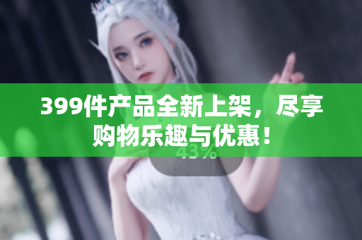 399件产品全新上架，尽享购物乐趣与优惠！