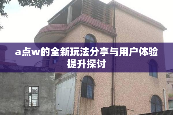 a点w的全新玩法分享与用户体验提升探讨