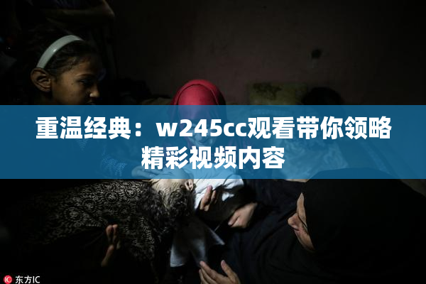 重温经典：w245cc观看带你领略精彩视频内容
