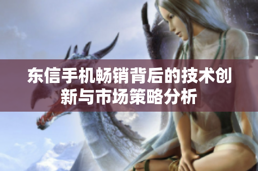 东信手机畅销背后的技术创新与市场策略分析