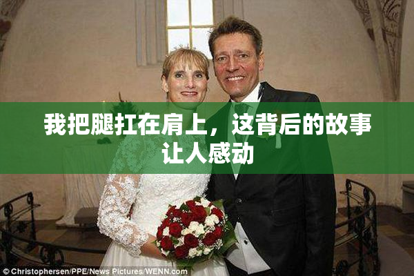我把腿扛在肩上，这背后的故事让人感动