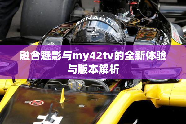 融合魅影与my42tv的全新体验与版本解析