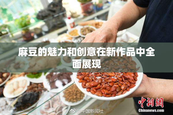 麻豆的魅力和创意在新作品中全面展现