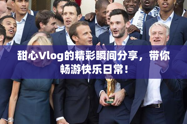 甜心Vlog的精彩瞬间分享，带你畅游快乐日常！
