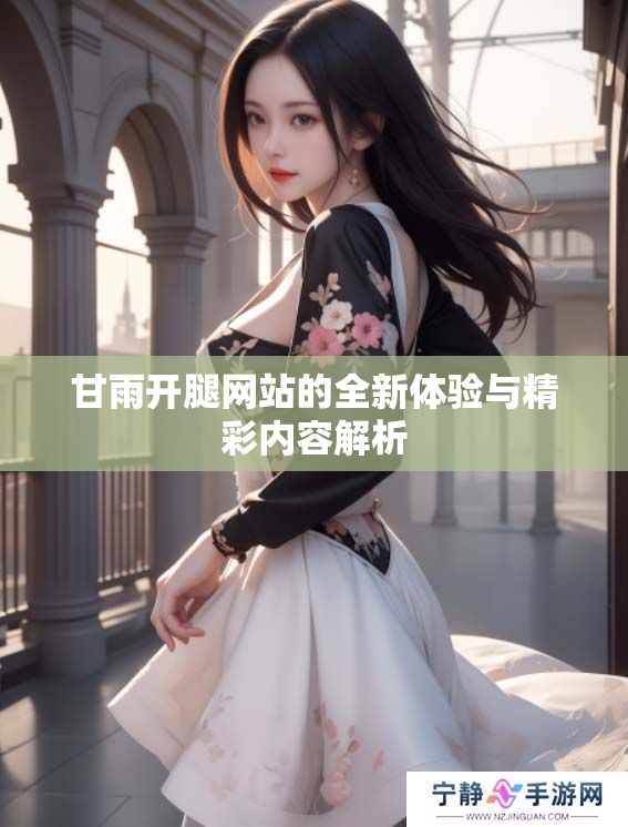 甘雨开腿网站的全新体验与精彩内容解析