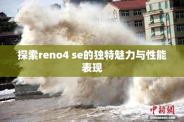 探索reno4 se的独特魅力与性能表现