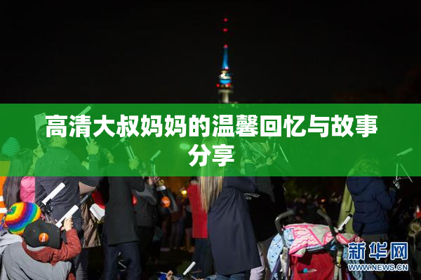 高清大叔妈妈的温馨回忆与故事分享